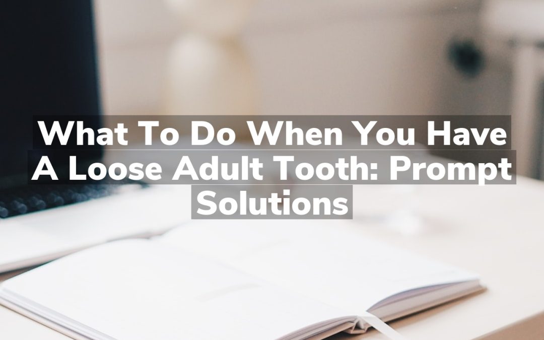 What to Do When You Have a Loose Adult Tooth: Prompt Solutions