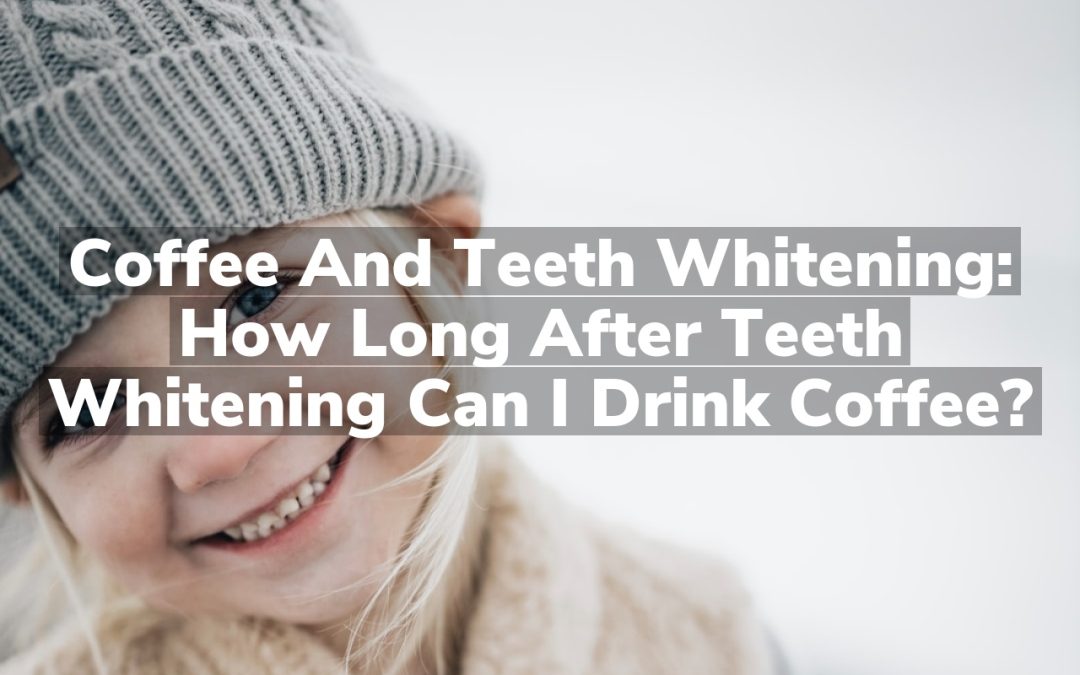 Coffee and Teeth Whitening: How Long After Teeth Whitening Can I Drink Coffee?