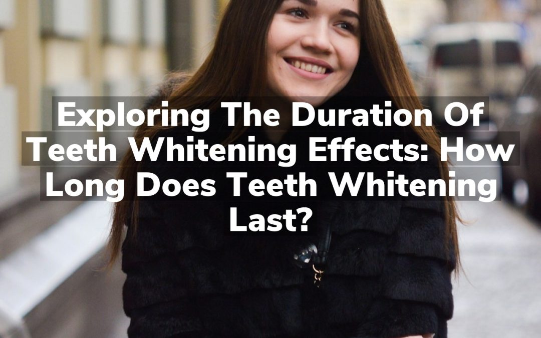 Exploring the Duration of Teeth Whitening Effects: How Long Does Teeth Whitening Last?