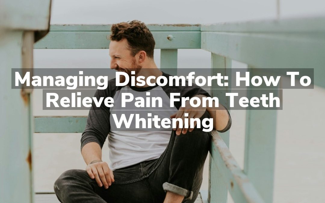 Managing Discomfort: How to Relieve Pain from Teeth Whitening