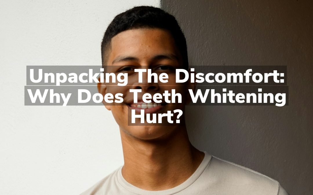 Unpacking the Discomfort: Why Does Teeth Whitening Hurt?